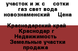участок и ж с  4 сотки газ свет вода новознаменский  › Цена ­ 1 600 000 - Краснодарский край, Краснодар г. Недвижимость » Земельные участки продажа   